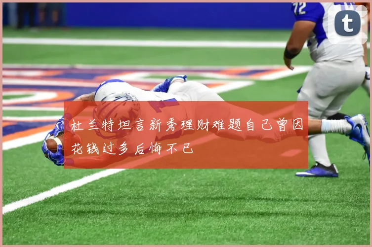 杜兰特坦言新秀理财难题自己曾因花钱过多后悔不已
