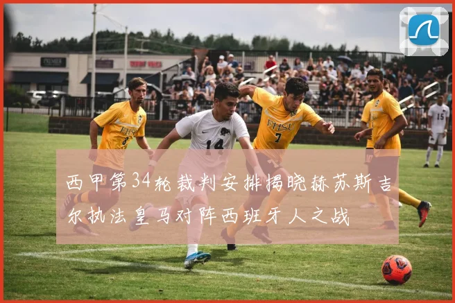 西甲第34轮裁判安排揭晓赫苏斯吉尔执法皇马对阵西班牙人之战