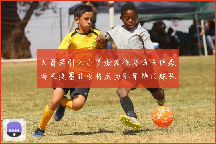 火箭若引入小贾谢泼德与马卡伊森海王换墨菲或将成为冠军热门球队