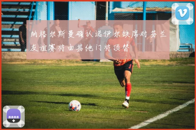 纳格尔斯曼确认诺伊尔缺席对芬兰友谊赛将由其他门将顶替