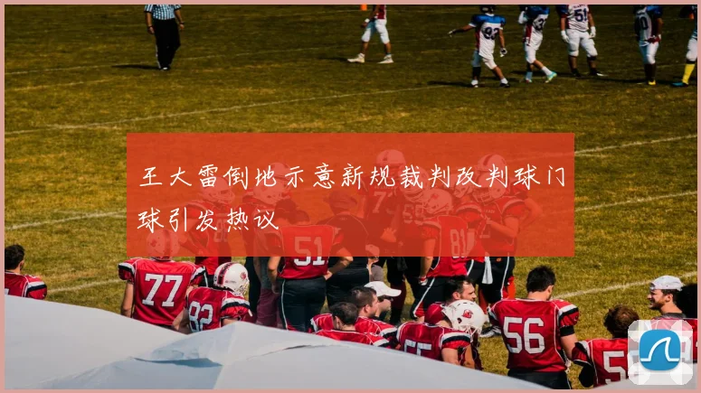 王大雷倒地示意新规裁判改判球门球引发热议