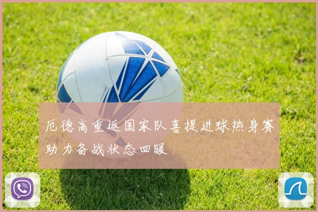 厄德高重返国家队喜提进球热身赛助力备战状态回暖