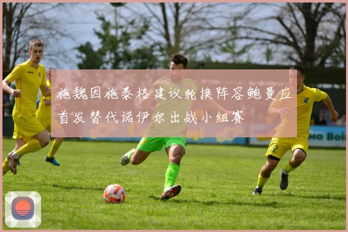 施魏因施泰格建议轮换阵容鲍曼应首发替代诺伊尔出战小组赛