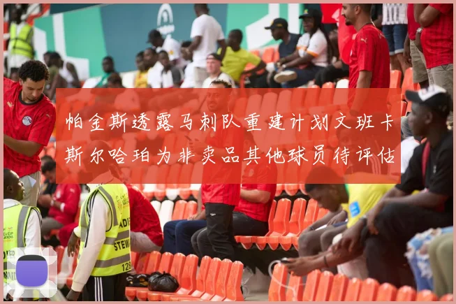 帕金斯透露马刺队重建计划文班卡斯尔哈珀为非卖品其他球员待评估
