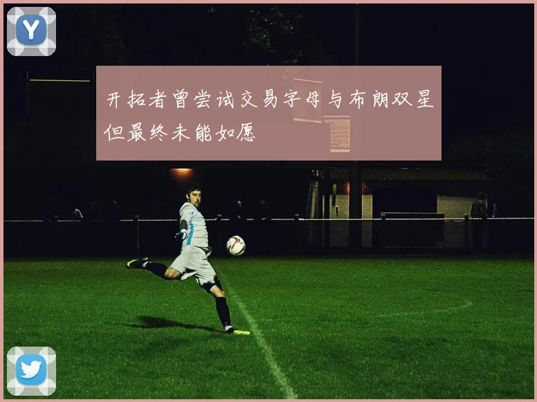 开拓者曾尝试交易字母与布朗双星但最终未能如愿