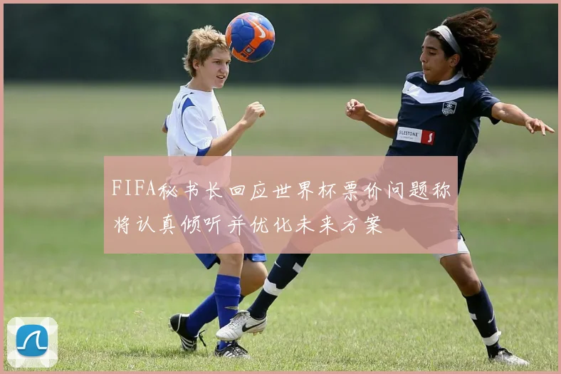 FIFA秘书长回应世界杯票价问题称将认真倾听并优化未来方案