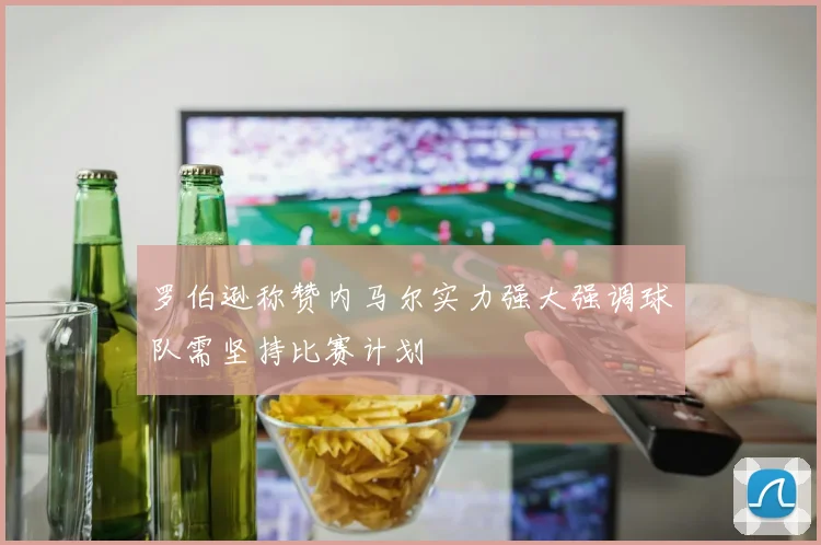 罗伯逊称赞内马尔实力强大强调球队需坚持比赛计划