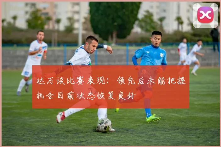达万谈比赛表现：领先后未能把握机会目前状态恢复良好